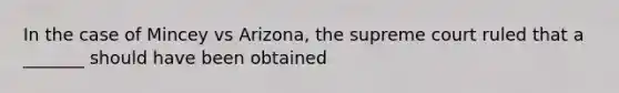 In the case of Mincey vs Arizona, the supreme court ruled that a _______ should have been obtained