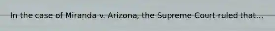 In the case of Miranda v. Arizona, the Supreme Court ruled that...