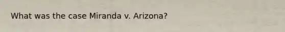 What was the case Miranda v. Arizona?