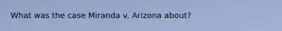 What was the case Miranda v. Arizona about?