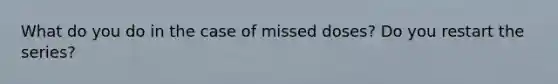 What do you do in the case of missed doses? Do you restart the series?