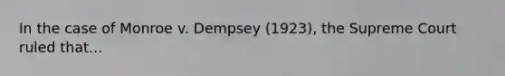 In the case of Monroe v. Dempsey (1923), the Supreme Court ruled that...