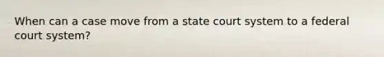 When can a case move from a state court system to a federal court system?