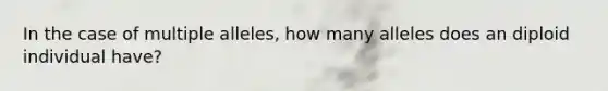 In the case of multiple alleles, how many alleles does an diploid individual have?