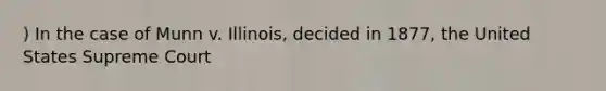 ) In the case of Munn v. Illinois, decided in 1877, the United States Supreme Court