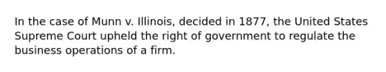 In the case of Munn v. Illinois, decided in 1877, the United States Supreme Court upheld the right of government to regulate the business operations of a firm.