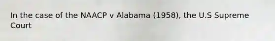 In the case of the NAACP v Alabama (1958), the U.S Supreme Court