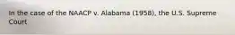 In the case of the NAACP v. Alabama (1958), the U.S. Supreme Court