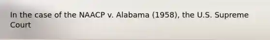 In the case of the NAACP v. Alabama (1958), the U.S. Supreme Court