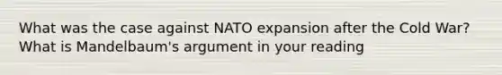 What was the case against NATO expansion after the Cold War? What is Mandelbaum's argument in your reading