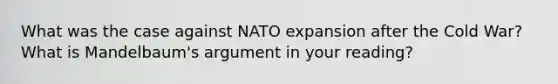 What was the case against NATO expansion after the Cold War? What is Mandelbaum's argument in your reading?