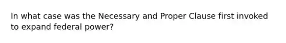 In what case was the Necessary and Proper Clause first invoked to expand federal power?