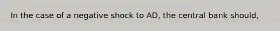 In the case of a negative shock to AD, the central bank should,