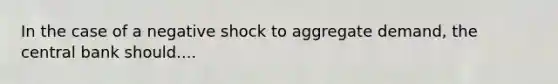 In the case of a negative shock to aggregate demand, the central bank should....