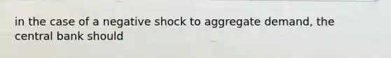 in the case of a negative shock to aggregate demand, the central bank should