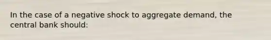 In the case of a negative shock to aggregate demand, the central bank should:
