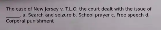 The case of New Jersey v. T.L.O. the court dealt with the issue of ______. a. Search and seizure b. School prayer c. Free speech d. Corporal punishment