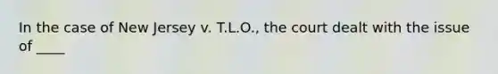 In the case of New Jersey v. T.L.O., the court dealt with the issue of ____