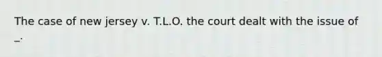 The case of new jersey v. T.L.O. the court dealt with the issue of _.