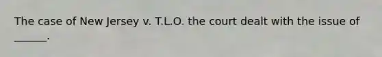 The case of New Jersey v. T.L.O. the court dealt with the issue of ______.