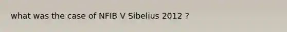 what was the case of NFIB V Sibelius 2012 ?