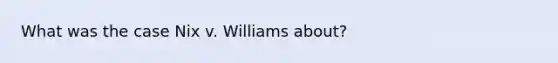 What was the case Nix v. Williams about?