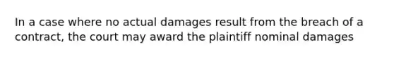 In a case where no actual damages result from the breach of a contract, the court may award the plaintiff nominal damages