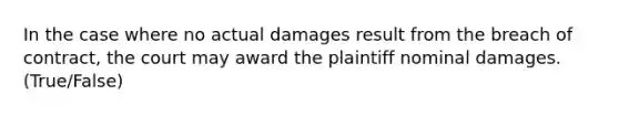 In the case where no actual damages result from the breach of contract, the court may award the plaintiff nominal damages. (True/False)