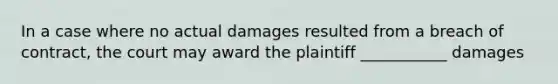 In a case where no actual damages resulted from a breach of contract, the court may award the plaintiff ___________ damages