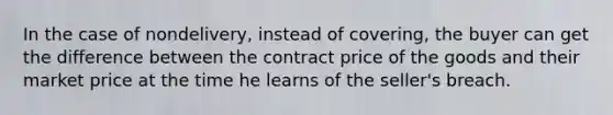 In the case of nondelivery, instead of covering, the buyer can get the difference between the contract price of the goods and their market price at the time he learns of the seller's breach.