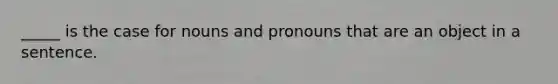 _____ is the case for nouns and pronouns that are an object in a sentence.