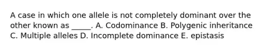 A case in which one allele is not completely dominant over the other known as _____. A. Codominance B. Polygenic inheritance C. Multiple alleles D. Incomplete dominance E. epistasis