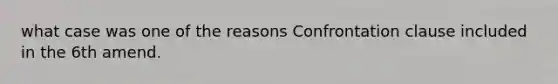 what case was one of the reasons Confrontation clause included in the 6th amend.