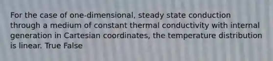 For the case of one-dimensional, steady state conduction through a medium of constant thermal conductivity with internal generation in Cartesian coordinates, the temperature distribution is linear. True False