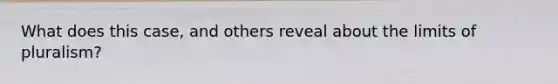 What does this case, and others reveal about the limits of pluralism?