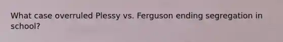 What case overruled Plessy vs. Ferguson ending segregation in school?