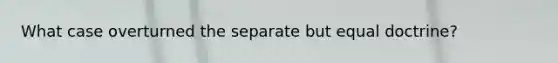 What case overturned the separate but equal doctrine?