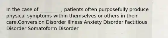 In the case of _________, patients often purposefully produce physical symptoms within themselves or others in their care.Conversion Disorder Illness Anxiety Disorder Factitious Disorder Somatoform Disorder