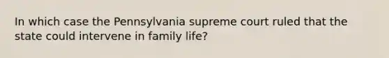 In which case the Pennsylvania supreme court ruled that the state could intervene in family life?