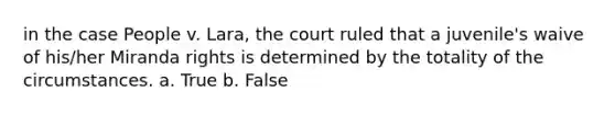 in the case People v. Lara, the court ruled that a juvenile's waive of his/her Miranda rights is determined by the totality of the circumstances. a. True b. False