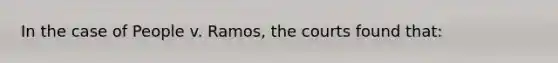 In the case of People v. Ramos, the courts found that: