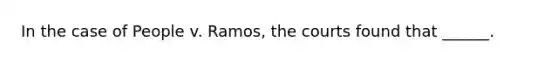 In the case of People v. Ramos, the courts found that ______.