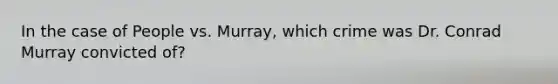 In the case of People vs. Murray, which crime was Dr. Conrad Murray convicted of?