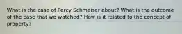 What is the case of Percy Schmeiser about? What is the outcome of the case that we watched? How is it related to the concept of property?