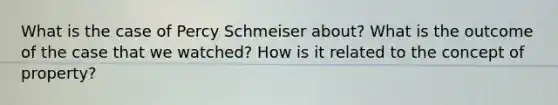 What is the case of Percy Schmeiser about? What is the outcome of the case that we watched? How is it related to the concept of property?