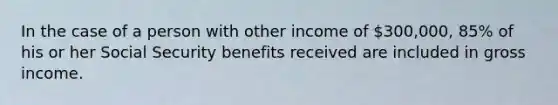 In the case of a person with other income of 300,000, 85% of his or her Social Security benefits received are included in gross income.