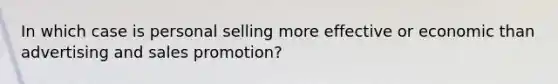 In which case is personal selling more effective or economic than advertising and sales promotion?