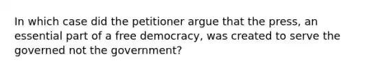 In which case did the petitioner argue that the press, an essential part of a free democracy, was created to serve the governed not the government?