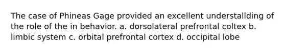 The case of Phineas Gage provided an excellent understallding of the role of the in behavior. a. dorsolateral prefrontal coltex b. limbic system c. orbital prefrontal cortex d. occipital lobe