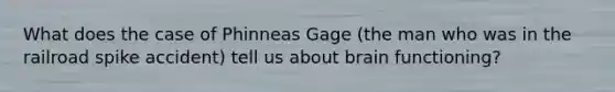 What does the case of Phinneas Gage (the man who was in the railroad spike accident) tell us about brain functioning?